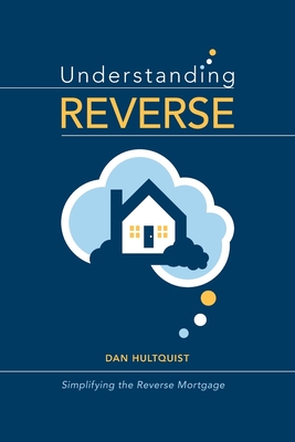 Understanding Reverse: Simplifying the Reverse Mortgage - Dan Hultquist