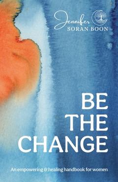 Coperta cărții 'Be the Change: An Empowering and Healing Handbook for Women - Jennifer Soran Boon'