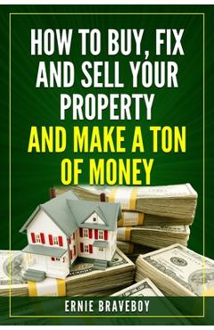Coperta cărții 'How to Buy, Fix and Sell Your Property and Make a Ton of Money: realestate investing 101 - Ernie Braveboy'