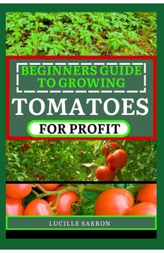 Coperta cărții 'Beginners Guide to Tomatoes for Profit: Nature's Artistry Unveiled: A Comprehensive Guide to Tomatoes from Seed to'