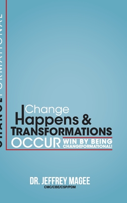 Changeformational: Change Happens & Transformations Occur: Win by Being Changeformational! - Jeffrey Magee