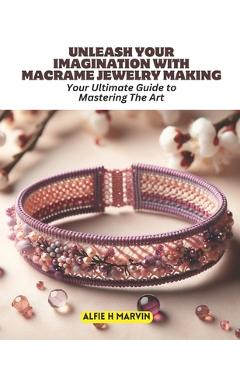 Coperta cărții 'Unleash Your Imagination with Macrame Jewelry Making: Your Ultimate Guide to Mastering The Art - Alfie H. Marvin'
