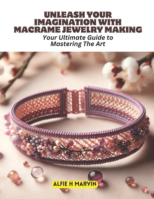 Unleash Your Imagination with Macrame Jewelry Making: Your Ultimate Guide to Mastering The Art - Alfie H. Marvin