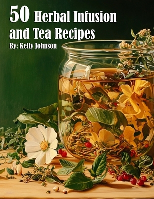 50 Herbal Infusions and Tea Recipes - Kelly Johnson