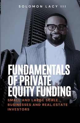 Fundamentals of Private Equity Funding: Small and Large-Scale Businesses and Real Estate Investors - Solomon Lacy