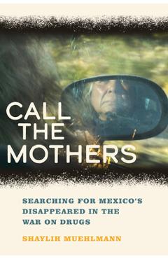 Coperta cărții 'Call the Mothers: Searching for Mexico's Disappeared in the War on Drugs Volume 58 - Shaylih Muehlmann'