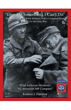 Give Me Something I Can't Do: The History of the 82Nd Military Police Company from Wwi to the Iraq War - Kenton J. Falerios