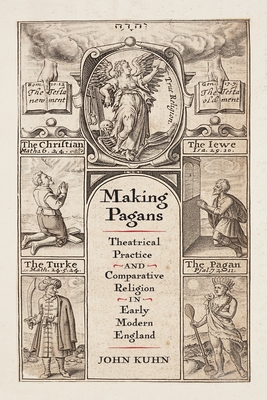 Making Pagans: Theatrical Practice and Comparative Religion in Early Modern England - John Kuhn