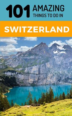 101 Amazing Things to Do in Switzerland: Switzerland Travel Guide - 101 Amazing Things