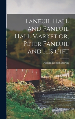 Faneuil Hall and Faneuil Hall Market or, Peter Faneuil and his Gift - Abram English Brown