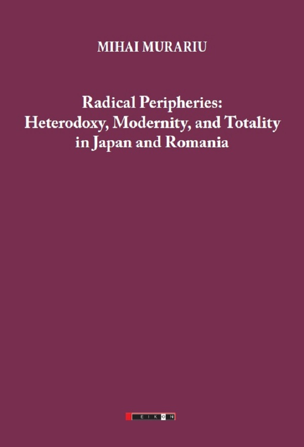 Radical Peripheries: Heterodoxy, Modernity and Totality in Japan and Romania - Mihai Murariu