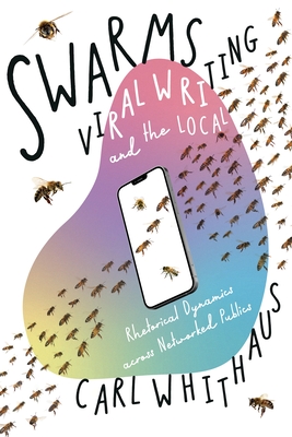 Swarms, Viral Writing, and the Local: Rhetorical Dynamics Across Networked Publics - Carl Whithaus