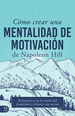 Cómo Crear Una Mentalidad de Motivación de Napoleon Hill (Napoleon Hill's How to Create a Motivated Mindset): Permanezca En La Senda del Propósito Y A - Napoleon Hill