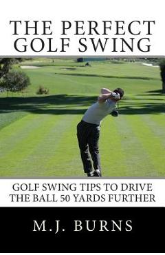 Poza produsului The Perfect Golf Swing: Golf Swing Tips To Drive The Ball 50 Yards Further - M. J. Burns
