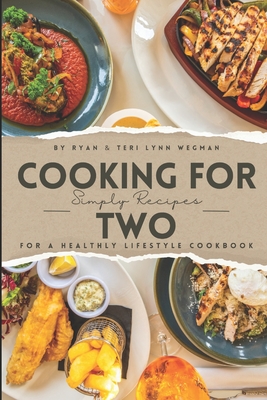 Cooking for Two: Simple Recipes for a Healthy Lifestyle Cookbook: Whipping Up Love: A Culinary Celebration for Two Souls - Teri Lynn Wegman