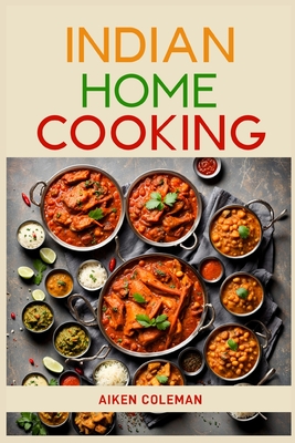 Indian Home Cooking: Authentic Recipes and Techniques from India's Rich Culinary Heritage (2024 Cookbook) - Aiken Coleman