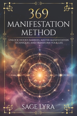 The 369 Manifestation Method: Unlock Hidden Barriers, Harness Inner Power, Master Manifestation Techniques, and Transform Your Life with Clarity, Co - Sage Lyra