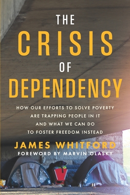 The Crisis of Dependency: How Our Efforts to Solve Poverty Are Trapping People in It and What We Can Do to Foster Freedom Instead - James Whitford