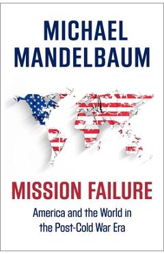 Mission Failure: America and the World in the Post-Cold War Era - Michael Mandelbaum