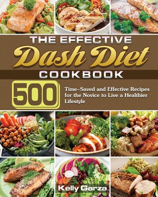 The Effective Dash Diet Cookbook: 500 Time-Saved and Effective Recipes for the Novice to Live a Healthier Lifestyle - Kelly Garza