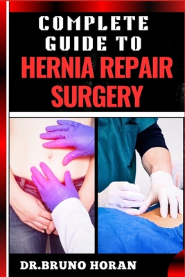 Complete Guide to Hernia Repair Surgery: Comprehensive Handbook To Procedures, Recovery, And Minimizing Complications For Effective Treatment - Bruno Horan