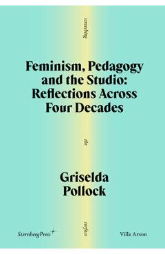 Coperta cărții 'Feminism, Pedagogy and the Studio: Reflections Across Four Decades - Griselda Pollock'