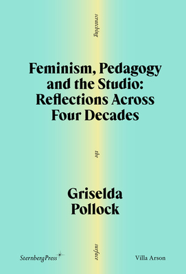 Coperta cărții 'Feminism, Pedagogy and the Studio: Reflections Across Four Decades - Griselda Pollock'