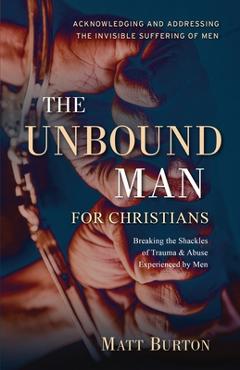 Coperta cărții 'The Unbound Man For Christians: Breaking the Shackles of Trauma & Abuse Experienced by Men - Matt Burton'