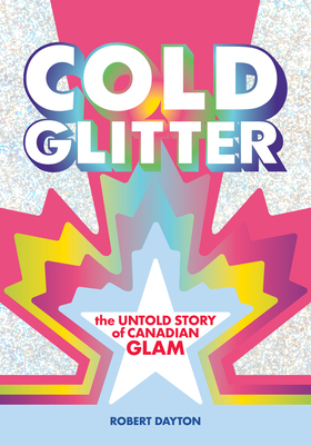 Cold Glitter: The Untold Story of Canadian Glam - Robert Dayton