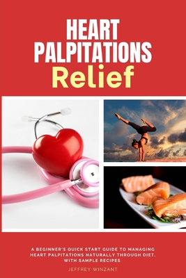 Heart Palpitations Relief: A Beginner's Quick Start Guide to Managing Heart Palpitations Naturally Through Diet, with Sample Recipes - Jeffrey Winzant