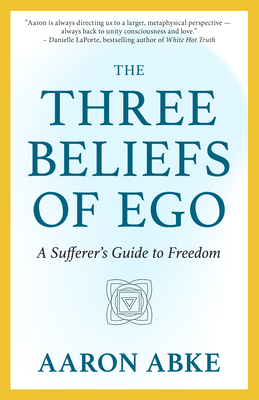 The Three Beliefs of Ego: A Sufferer's Guide to Freedom - Aaron Abke