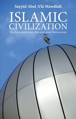 Islamic Civilization: Its Foundational Beliefs and Principles - Sayyid Abul A'la Mawdudi