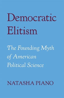 Democratic Elitism: The Founding Myth of American Political Science - Natasha Piano