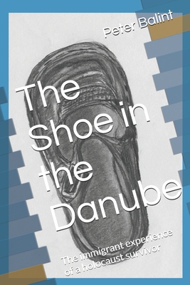 The Shoe in the Danube: The immigrant experience of a holocaust survivor - Peter George Balint