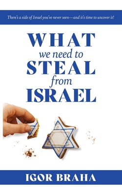 What We Need to Steal from Israel: There's a side of Israel you've never seen-and it's time to uncover it! - Igor J. Braha