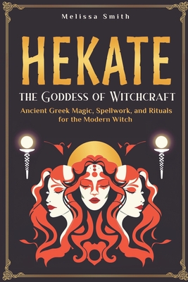 Hekate the Goddess of Witchcraft: Ancient Greek Magic, Spellwork, and Rituals for the Modern Witch - Melissa Smith