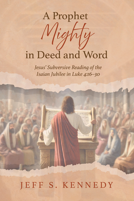 A Prophet Mighty in Deed and Word: Jesus' Subversive Reading of the Isaian Jubilee in Luke 4:16-30 - Jeff S. Kennedy