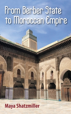 From Berber State to Moroccan Empire: The Glory of Fez Under the Marinids - Maya Shatzmiller