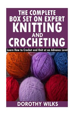 The Complete Box Set on Expert Knitting and Crocheting: Learn How to Crochet and Knit at an Advance Level - Dorothy Wilks