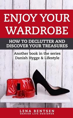 Enjoy Your Wardrobe: How to Declutter and Discover Your Treasures - Lena Bentsen
