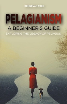 Pelagianism: A Beginner's Guide: Exploring the Legacy of Pelagius - Donnovan Pugh