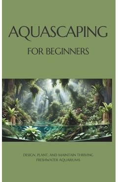 Coperta cărții 'Aquascaping for Beginners: Design, Plant, and Maintain Thriving Freshwater Aquariums - Marcin Bergel'