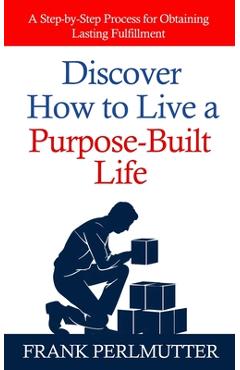 Coperta cărții 'Discover How to Live a Purpose-Built Life: A Step-by-Step Process for Obtaining Lasting Fulfillment - Frank Perlmutter'