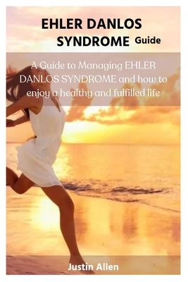 Ehler Danlos Syndrome Guide: A Guide to Managing EHLER DANLOS SYNDROME and how to enjoy a healthy and fulfilled life - Justin Allen
