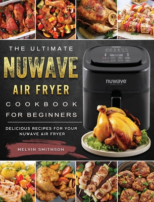 The Ultimate NuWave Air Fryer Cookbook for Beginners: Delicious Recipes for Your NuWave Air Fryer - Melvin Smithson