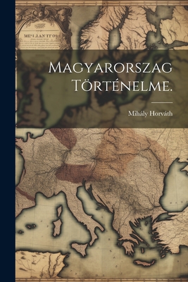 Magyarorszag Történelme. - Mihály Horváth