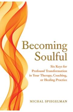 Coperta cărții 'Becoming Soulful: Six Keys for Profound Transformation in Your Therapy, Coaching, or Healing Practice - Michal'