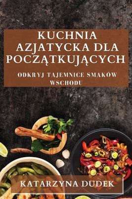 Kuchnia Azjatycka dla Początkujących: Odkryj Tajemnice Smaków Wschodu - Katarzyna Dudek