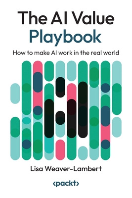 The AI Value Playbook: How to make AI work in the real world - Lisa Weaver-lambert