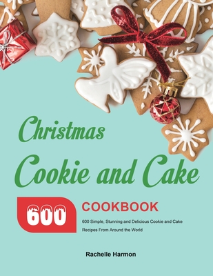 Christmas Cookie and Cake Cookbook: 600 Simple, Stunning and Delicious Cookie and Cake Recipes From Around the World - Rachelle Harmon